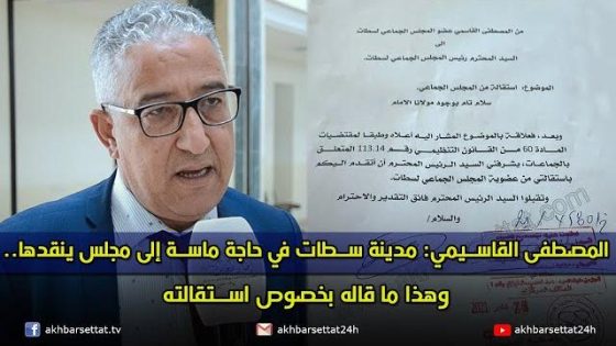 المصطفى القاسيمي: مدينة سطات في حاجة ماسة إلى مجلس ينقدها..وهذا ما قاله بخصوص استقالته