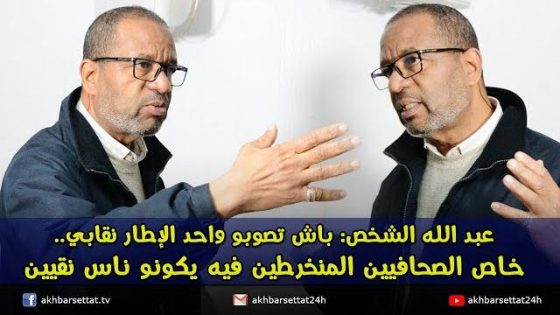 عبد الله الشخص: باش تصوبو واحد الإطار نقابي فسطات، خاص الصحافيين المنخرطين فيه يكونو ناس نقيين