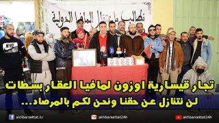 تجار قيسارية اوزون لمافيا العقار بسطات.. لن نتنازل عن حقنا ونحن لكم بالمرصاد