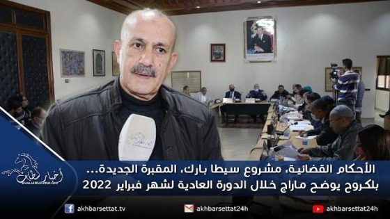الأحكام القضائية، مشروع سيطا بارك، المقبرة الجديدة…بلكروح يوضح ماراج خلال دورة فبراير 2022