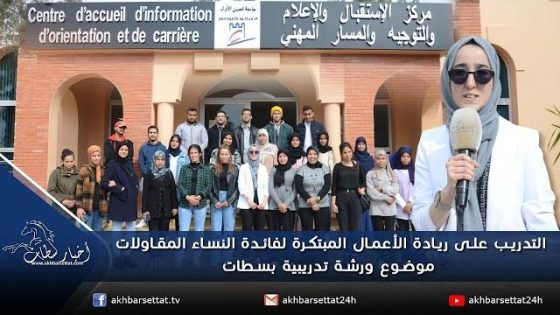 التدريب على ريادة الأعمال المبتكرة لفائدة النساء المقاولات موضوع ورشة تدريبية بمركز الاستقبال و الاعلام و التوجيه بسطات