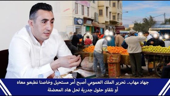 جهاد مهاب..تحرير الملك العمومي أصبح أمر مستحيل وخاصنا نطبعو معاه أو نلقاو حلول جدرية لحل هاد المعضلة