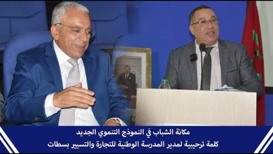 مكانة الشباب في النموذج التنموي الجديد.. كلمة ترحيبية لمدير المدرسة الوطنية للتجارة والتسيير بسطات