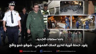 باشا سطات الجديد.. يقود حملة قوية لتحرير الملك العمومي.. شوفو شنو واقع