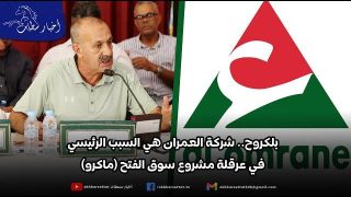 بلكروح.. شركة العمران هي السبب الرئيسي في عرقلة مشروع سوق الفتح (ماكرو)