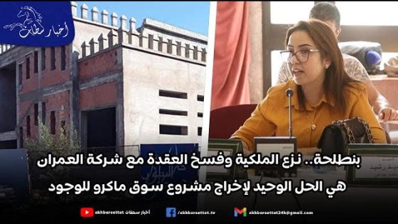 بنطلحة.. نزع الملكية وفسخ العقدة مع شركة العمران هي الحل الوحيد لإخراج مشروع سوق ماكرو للوجود