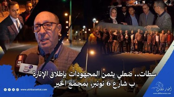سطات.. ضعلي يثمن المجهودات بإطلاق الإنارة ب شارع 6 نونبر، بمجمع الخير