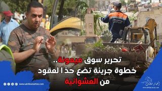 المسمار الأخير في نعش الفوضى.. تحرير سوق ميمونة.. خطوة جريئة تضع حدًا لعقود من العشوائية